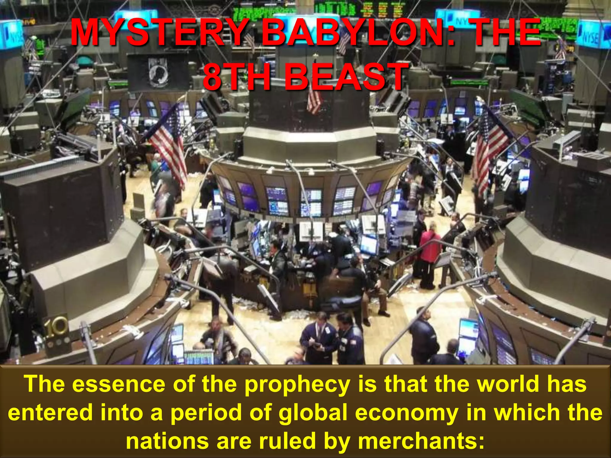 MYSTERY BABYLON: THE
8TH BEAST
103
The essence of the prophecy is that the world has
entered into a period of global economy in which the
nations are ruled by merchants:
 