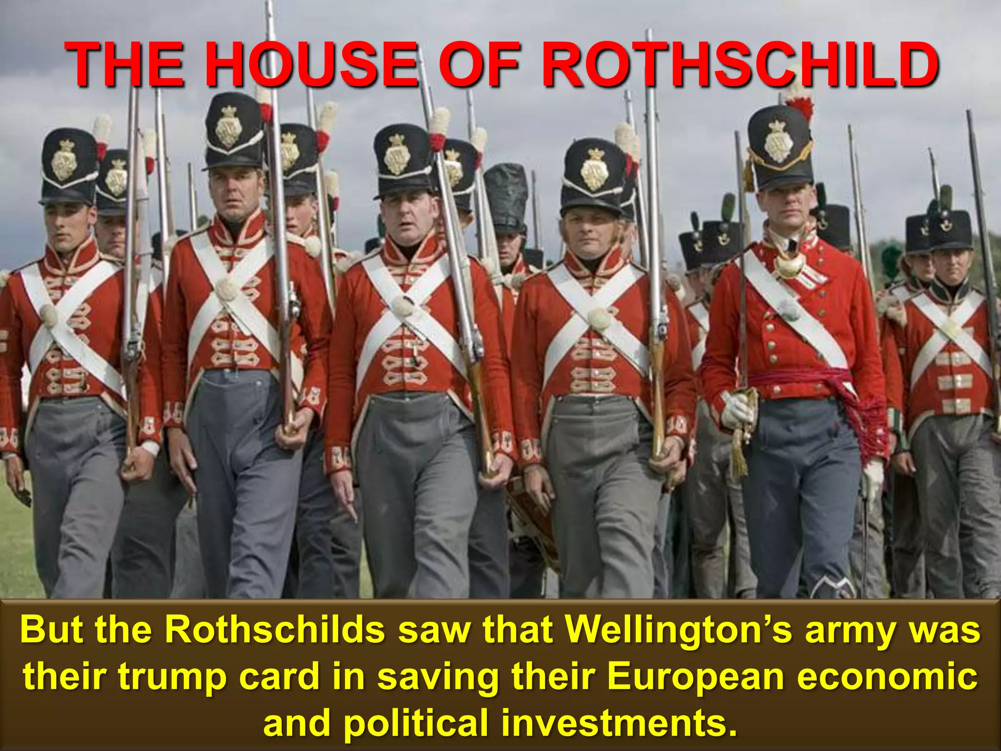 THE HOUSE OF ROTHSCHILD
115
But the Rothschilds saw that Wellington‟s army was
their trump card in saving their European economic
and political investments.
 