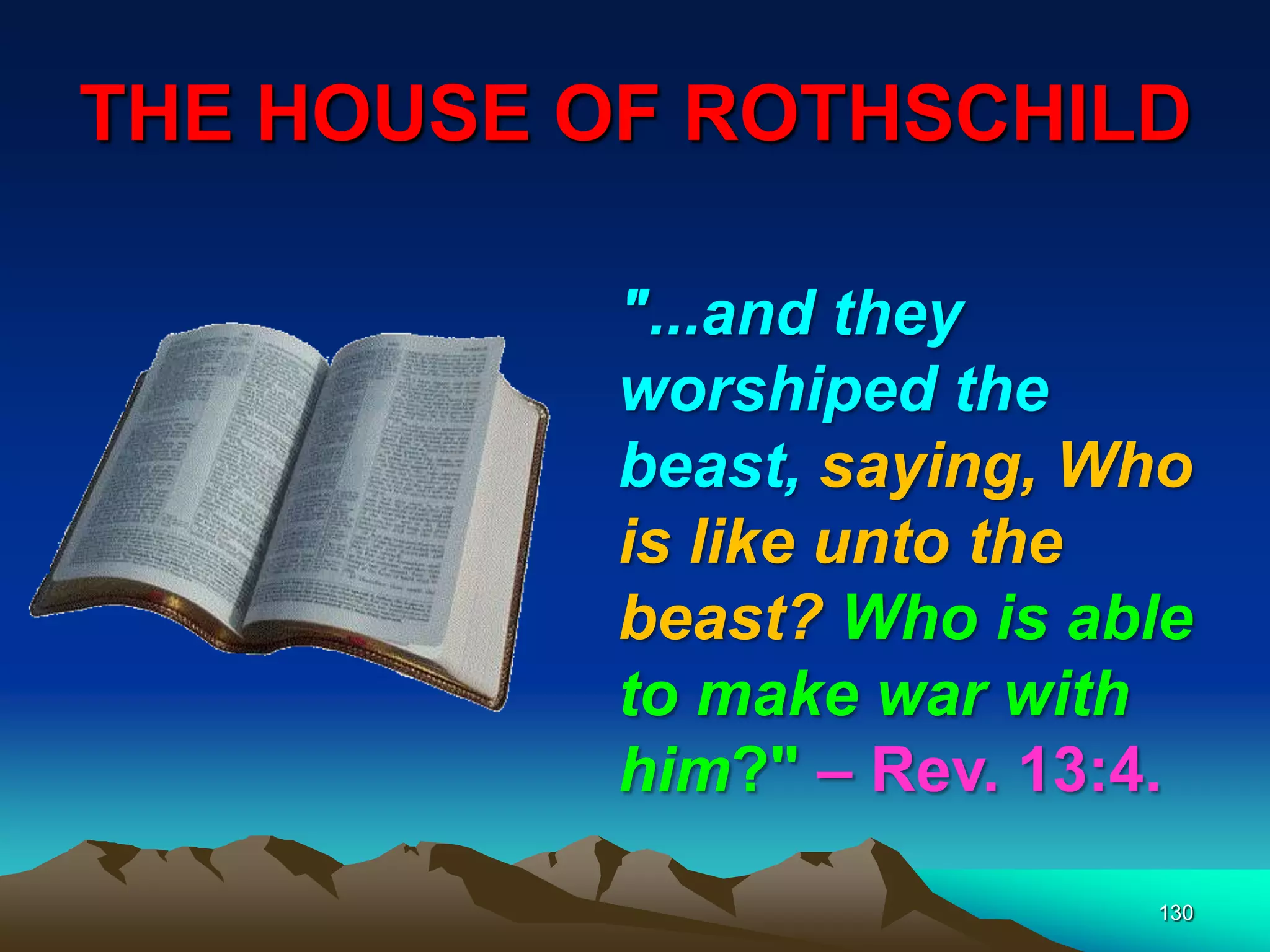 THE HOUSE OF ROTHSCHILD
130
"...and they
worshiped the
beast, saying, Who
is like unto the
beast? Who is able
to make war with
him?" – Rev. 13:4.
 
