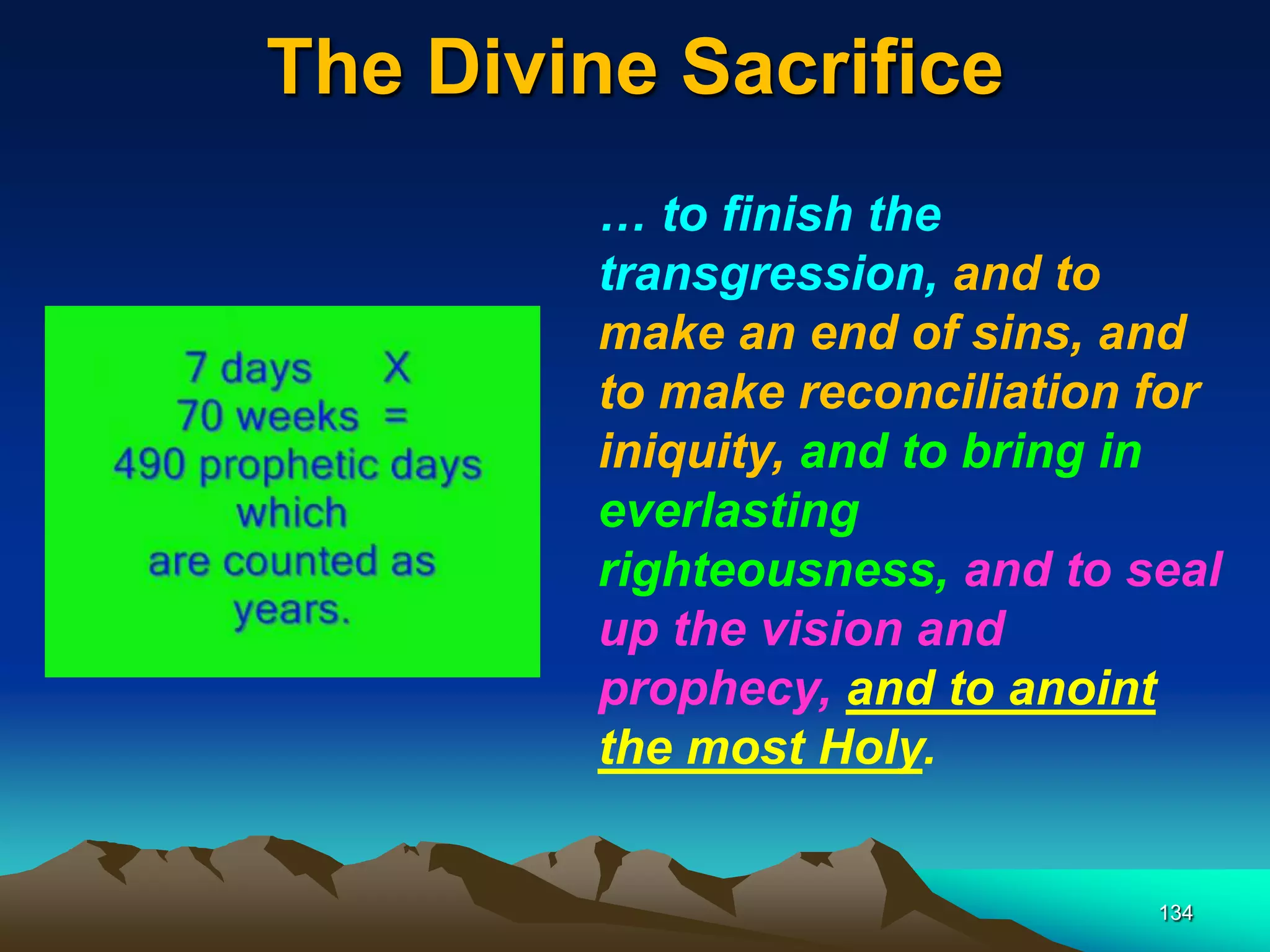 The Divine Sacrifice
134
… to finish the
transgression, and to
make an end of sins, and
to make reconciliation for
iniquity, and to bring in
everlasting
righteousness, and to seal
up the vision and
prophecy, and to anoint
the most Holy.
 