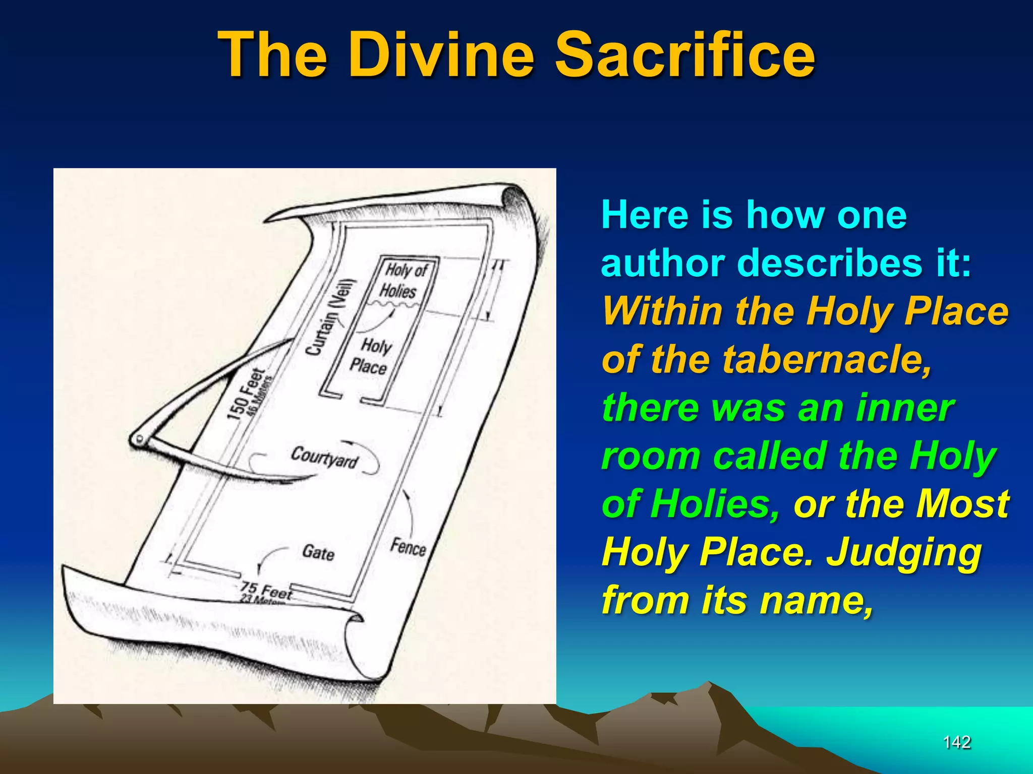 The Divine Sacrifice
142
Here is how one
author describes it:
Within the Holy Place
of the tabernacle,
there was an inner
room called the Holy
of Holies, or the Most
Holy Place. Judging
from its name,
 