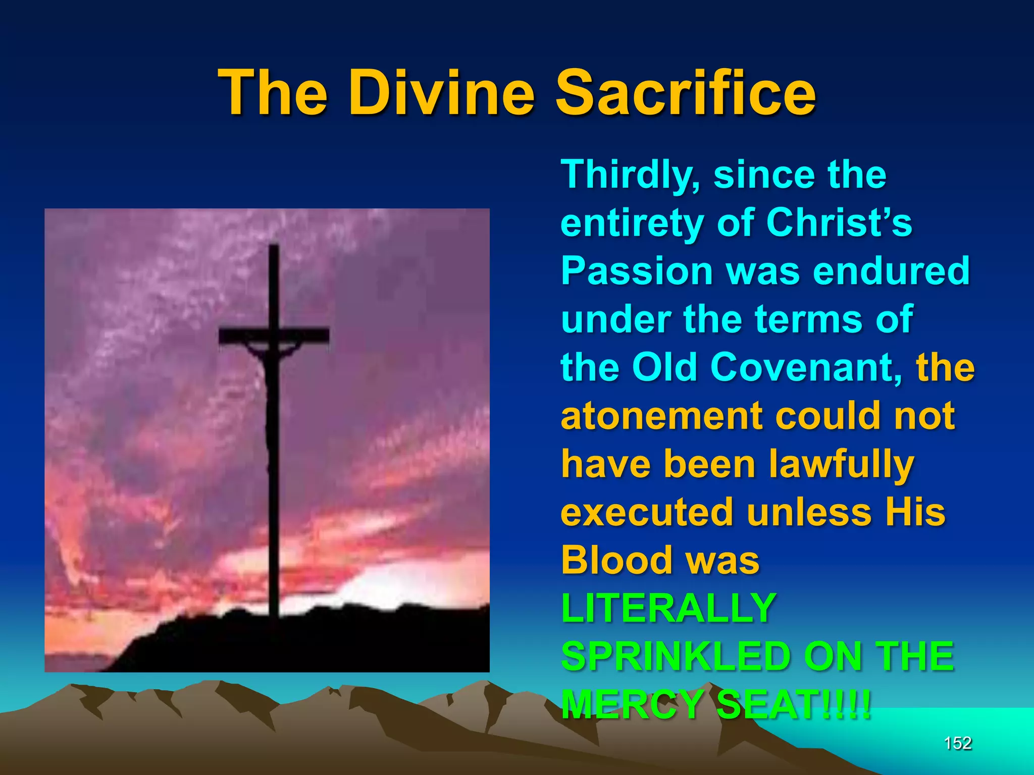 The Divine Sacrifice
152
Thirdly, since the
entirety of Christ‟s
Passion was endured
under the terms of
the Old Covenant, the
atonement could not
have been lawfully
executed unless His
Blood was
LITERALLY
SPRINKLED ON THE
MERCY SEAT!!!!
 