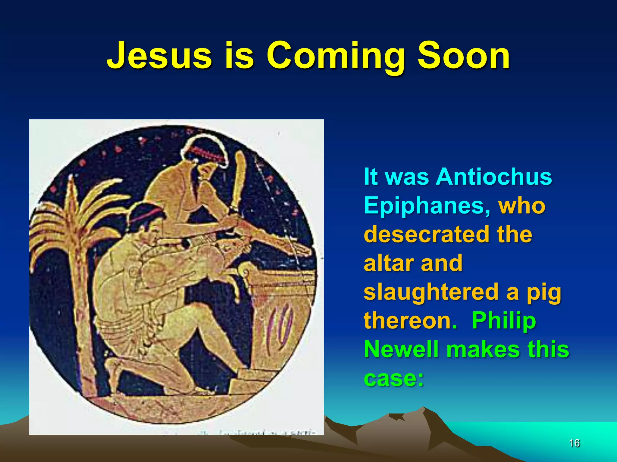 Jesus is Coming Soon
It was Antiochus
Epiphanes, who
desecrated the
altar and
slaughtered a pig
thereon. Philip
Newell makes this
case:
16
 