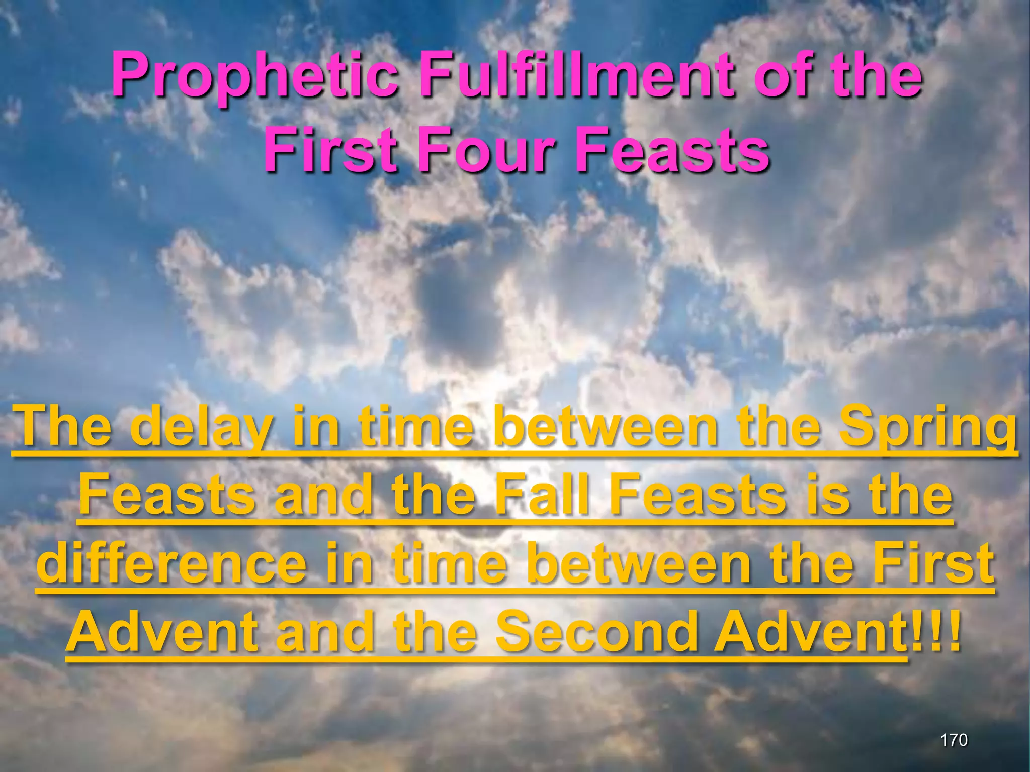 Prophetic Fulfillment of the
First Four Feasts
170
The delay in time between the Spring
Feasts and the Fall Feasts is the
difference in time between the First
Advent and the Second Advent!!!
 