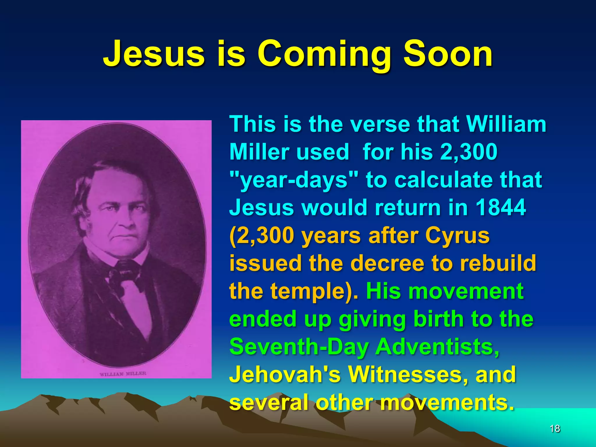 Jesus is Coming Soon
This is the verse that William
Miller used for his 2,300
"year-days" to calculate that
Jesus would return in 1844
(2,300 years after Cyrus
issued the decree to rebuild
the temple). His movement
ended up giving birth to the
Seventh-Day Adventists,
Jehovah's Witnesses, and
several other movements.
18
 