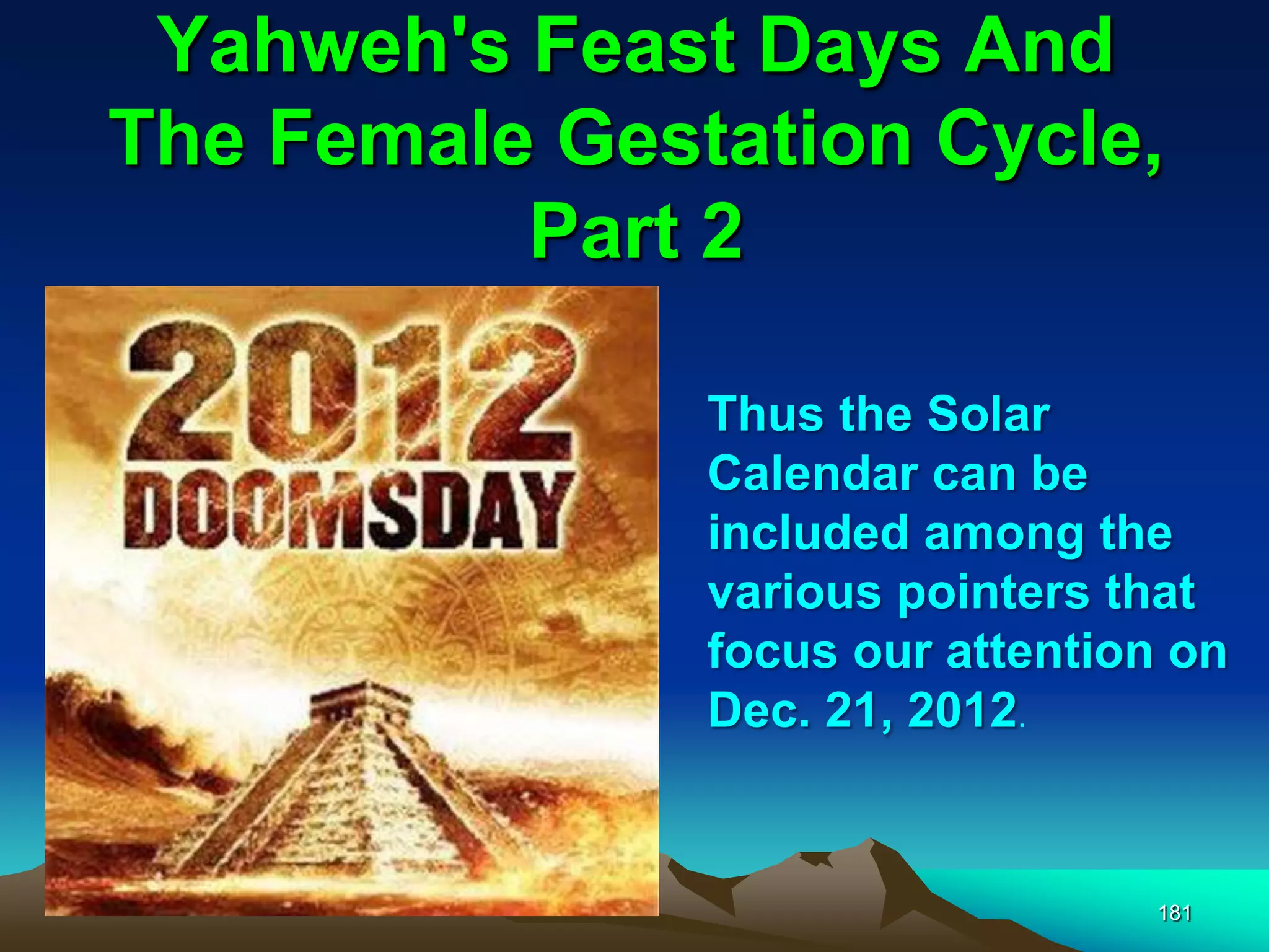 Yahweh's Feast Days And
The Female Gestation Cycle,
Part 2
181
Thus the Solar
Calendar can be
included among the
various pointers that
focus our attention on
Dec. 21, 2012.
 