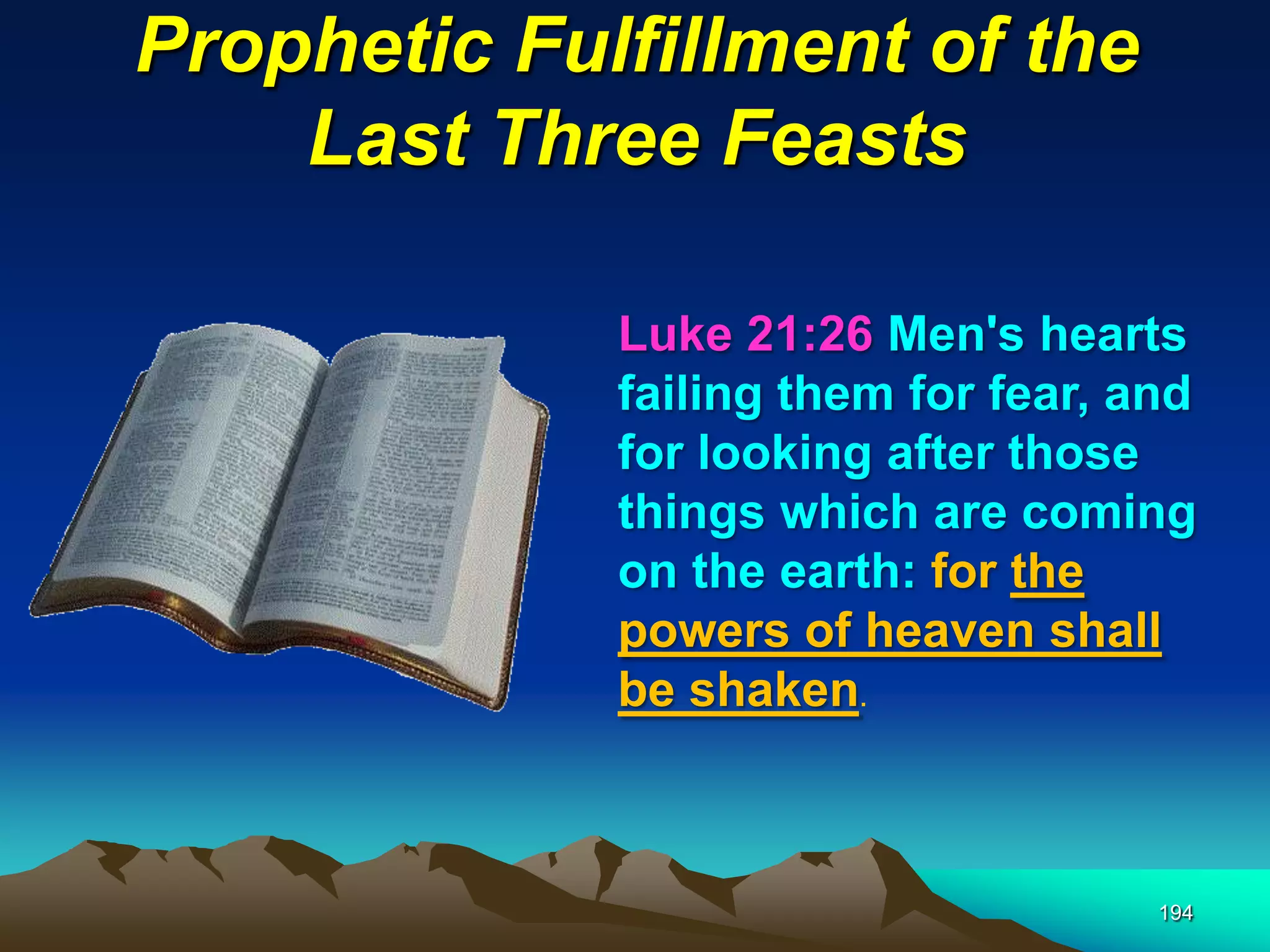 Prophetic Fulfillment of the
Last Three Feasts
194
Luke 21:26 Men's hearts
failing them for fear, and
for looking after those
things which are coming
on the earth: for the
powers of heaven shall
be shaken.
 