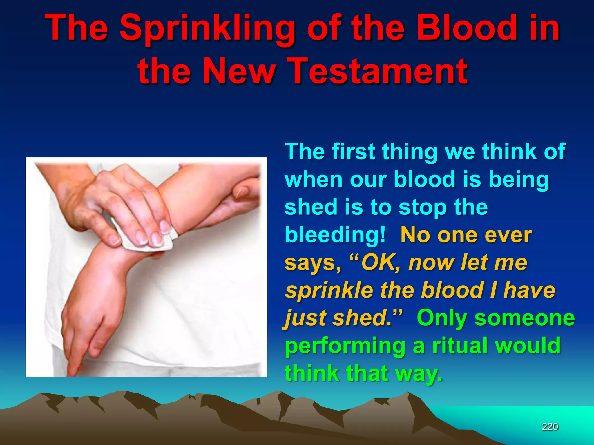 The Sprinkling of the Blood in
the New Testament
220
The first thing we think of
when our blood is being
shed is to stop the
bleeding! No one ever
says, “OK, now let me
sprinkle the blood I have
just shed.” Only someone
performing a ritual would
think that way.
 
