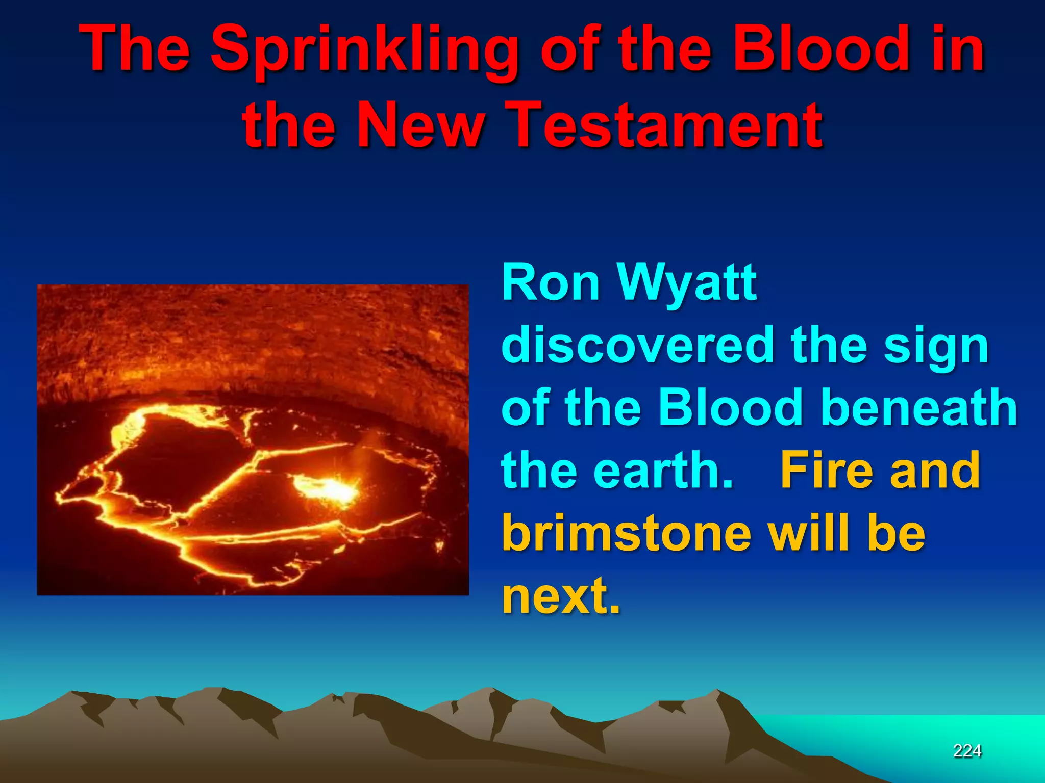 The Sprinkling of the Blood in
the New Testament
224
Ron Wyatt
discovered the sign
of the Blood beneath
the earth. Fire and
brimstone will be
next.
 