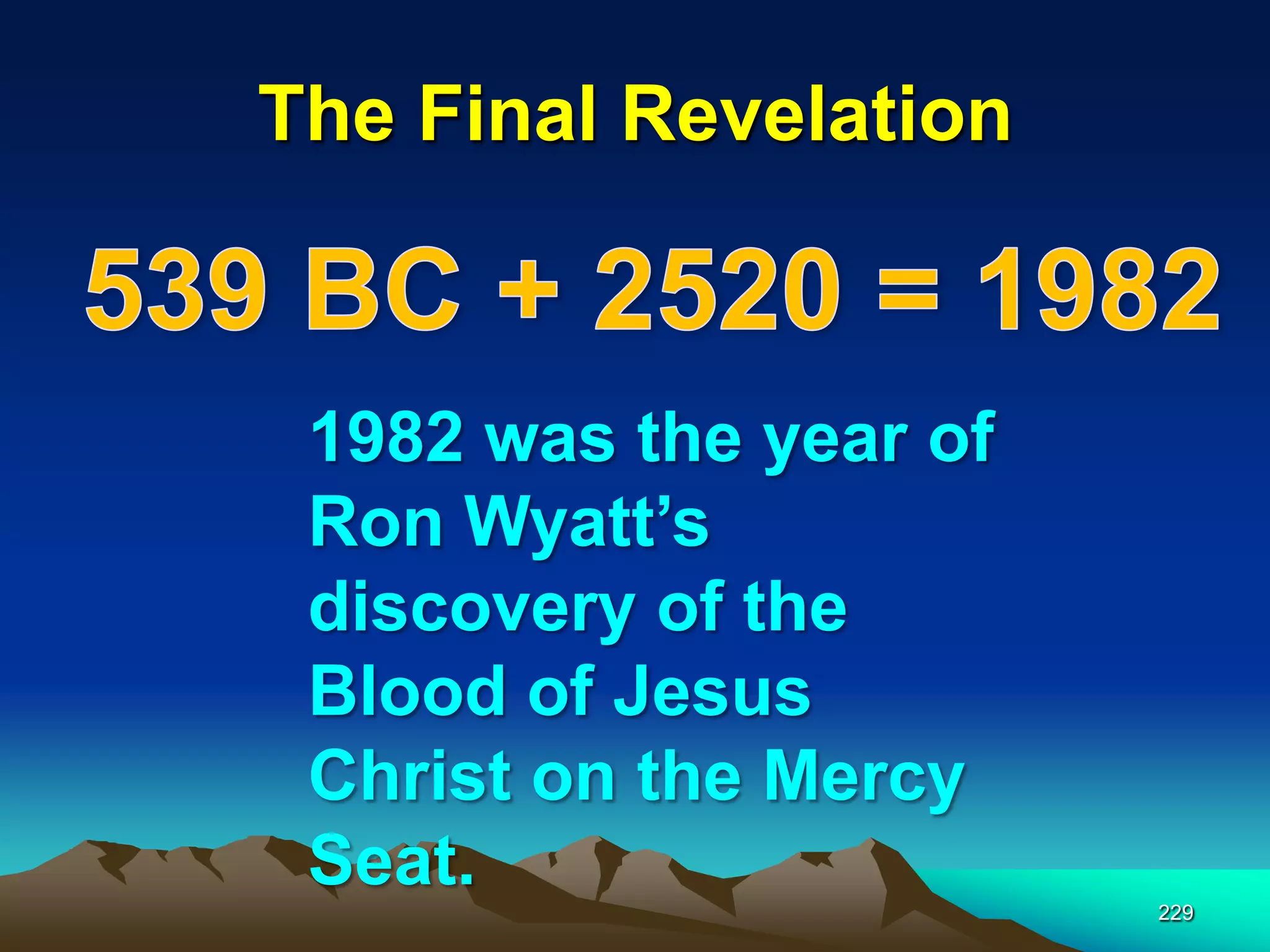 The Final Revelation
229
1982 was the year of
Ron Wyatt‟s
discovery of the
Blood of Jesus
Christ on the Mercy
Seat.
 