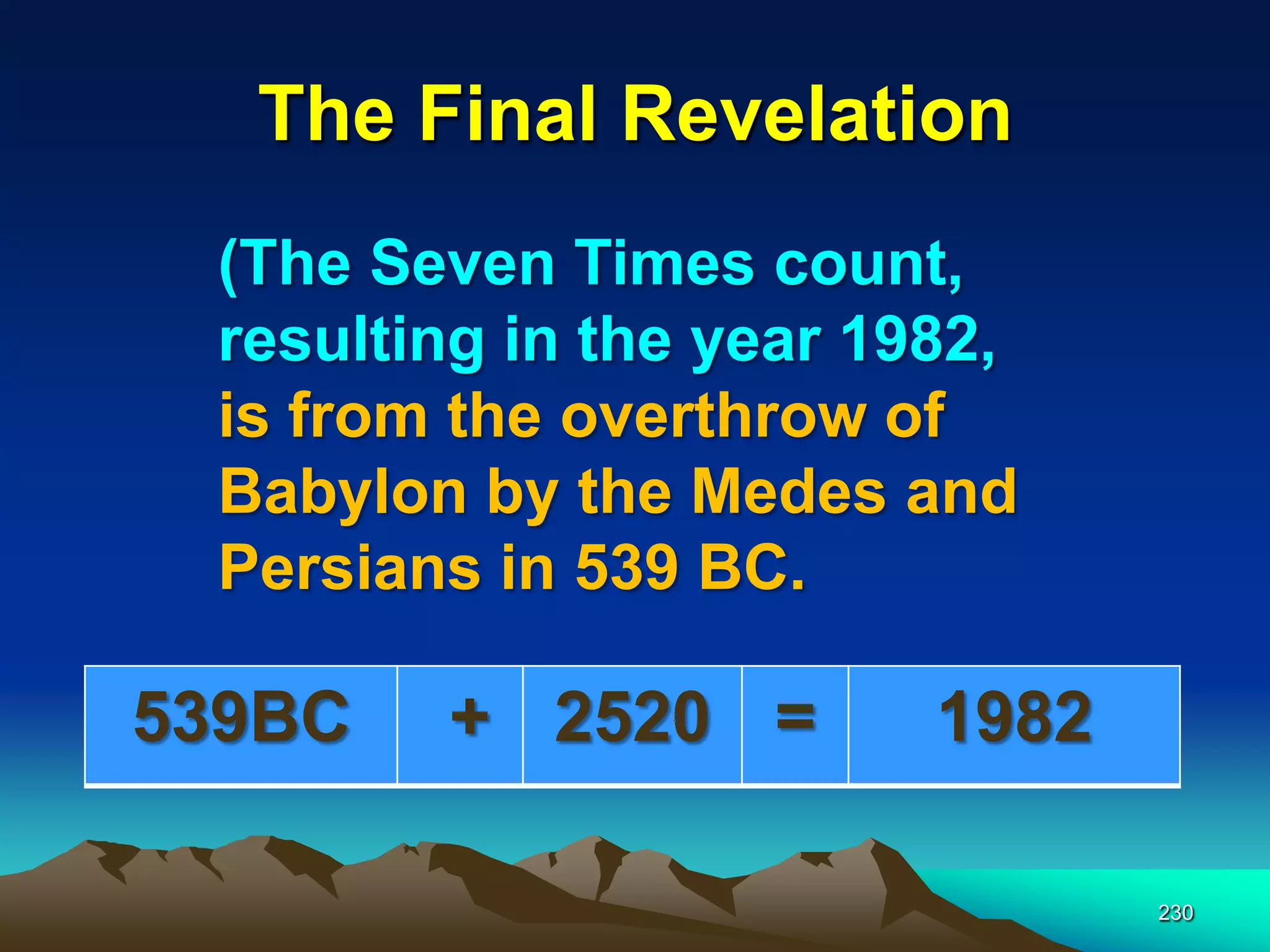 The Final Revelation
230
(The Seven Times count,
resulting in the year 1982,
is from the overthrow of
Babylon by the Medes and
Persians in 539 BC.
539BC + 2520 = 1982
 