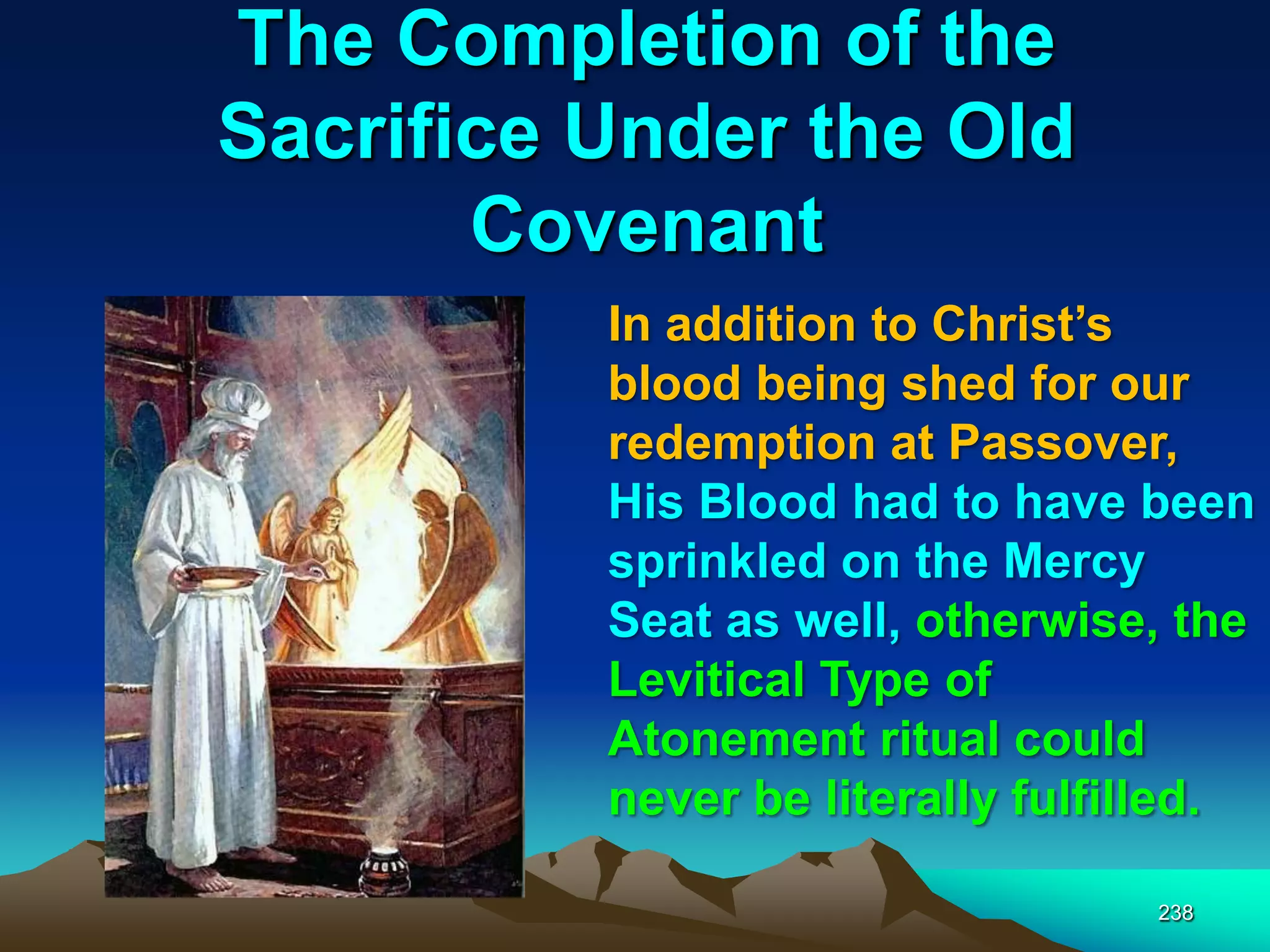 The Completion of the
Sacrifice Under the Old
Covenant
238
In addition to Christ‟s
blood being shed for our
redemption at Passover,
His Blood had to have been
sprinkled on the Mercy
Seat as well, otherwise, the
Levitical Type of
Atonement ritual could
never be literally fulfilled.
 