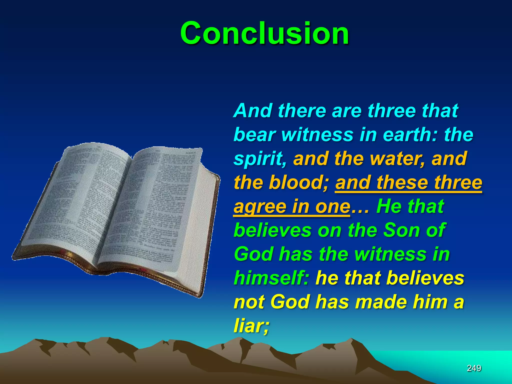 Conclusion
249
And there are three that
bear witness in earth: the
spirit, and the water, and
the blood; and these three
agree in one… He that
believes on the Son of
God has the witness in
himself: he that believes
not God has made him a
liar;
 