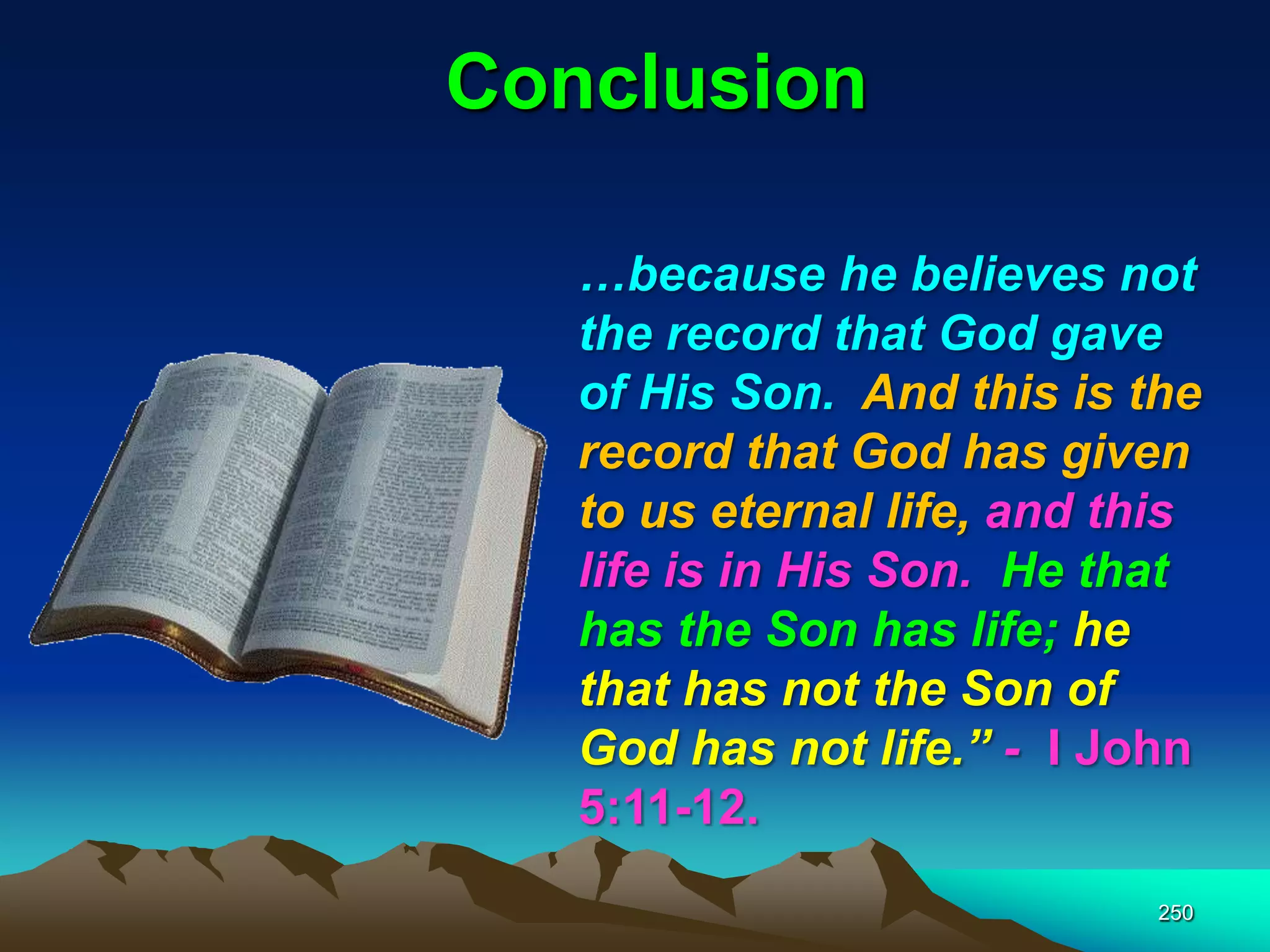 Conclusion
250
…because he believes not
the record that God gave
of His Son. And this is the
record that God has given
to us eternal life, and this
life is in His Son. He that
has the Son has life; he
that has not the Son of
God has not life.‖ - I John
5:11-12.
 