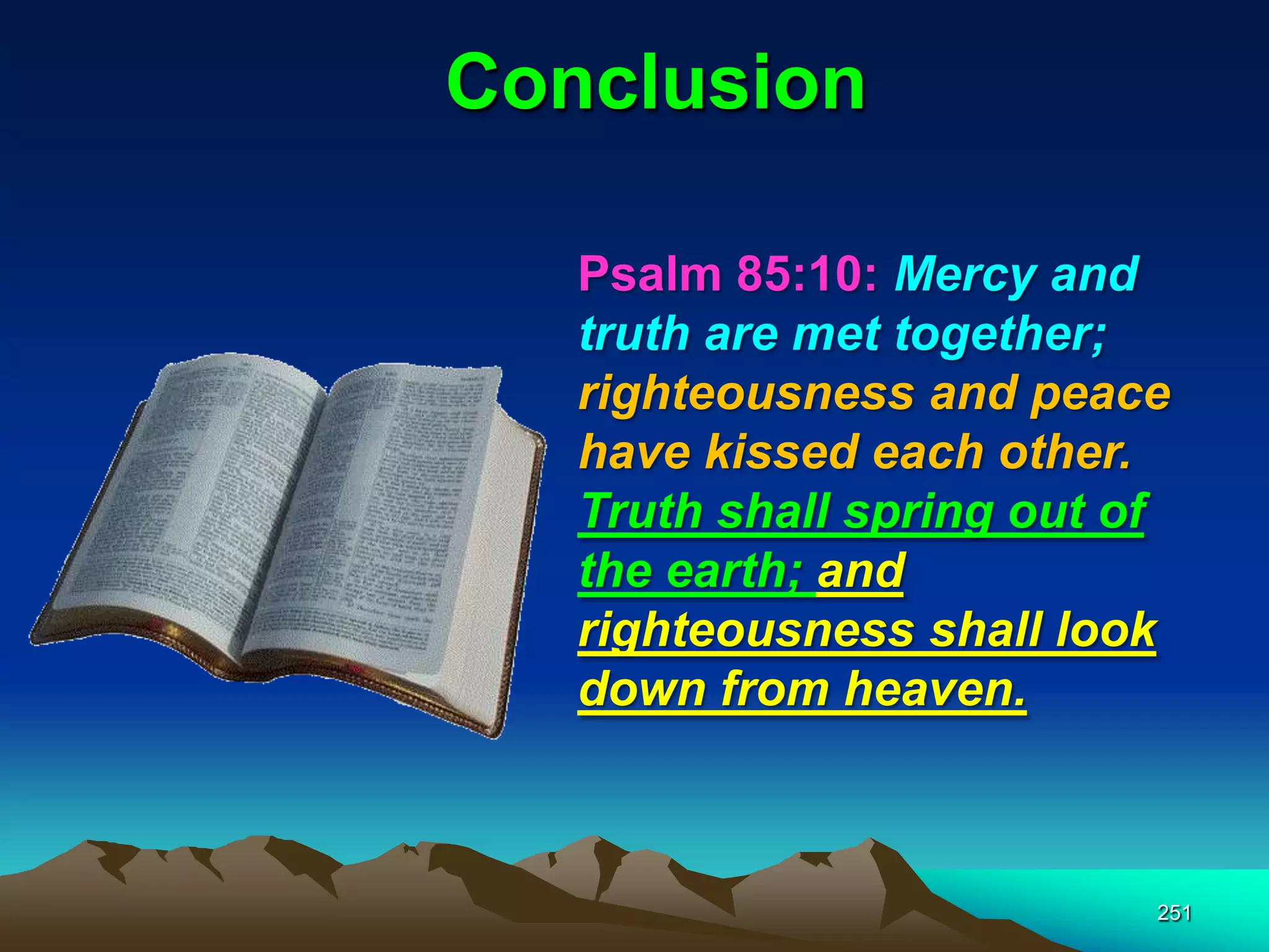 Conclusion
251
Psalm 85:10: Mercy and
truth are met together;
righteousness and peace
have kissed each other.
Truth shall spring out of
the earth; and
righteousness shall look
down from heaven.
 