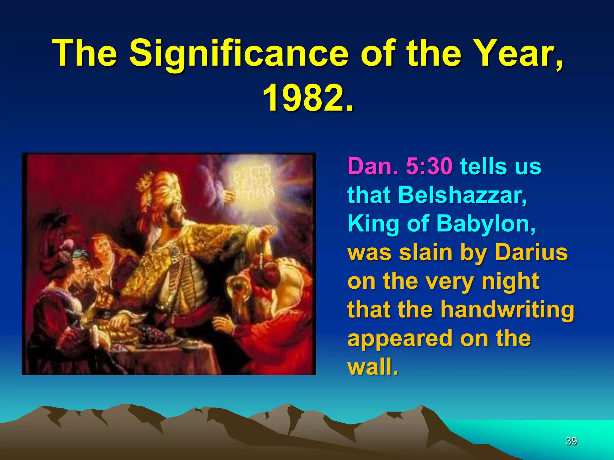 The Significance of the Year,
1982.
Dan. 5:30 tells us
that Belshazzar,
King of Babylon,
was slain by Darius
on the very night
that the handwriting
appeared on the
wall.
39
 
