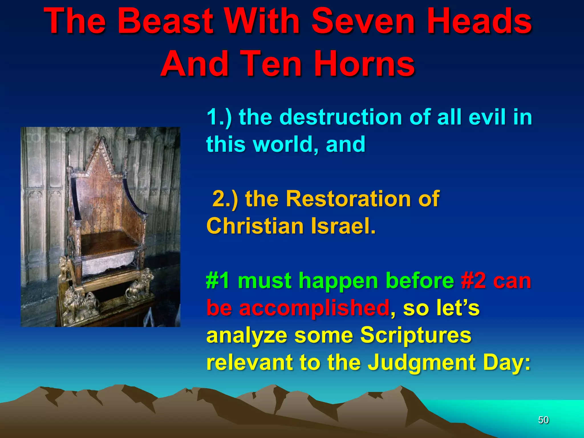 The Beast With Seven Heads
And Ten Horns
50
1.) the destruction of all evil in
this world, and
2.) the Restoration of
Christian Israel.
#1 must happen before #2 can
be accomplished, so let‟s
analyze some Scriptures
relevant to the Judgment Day:
 