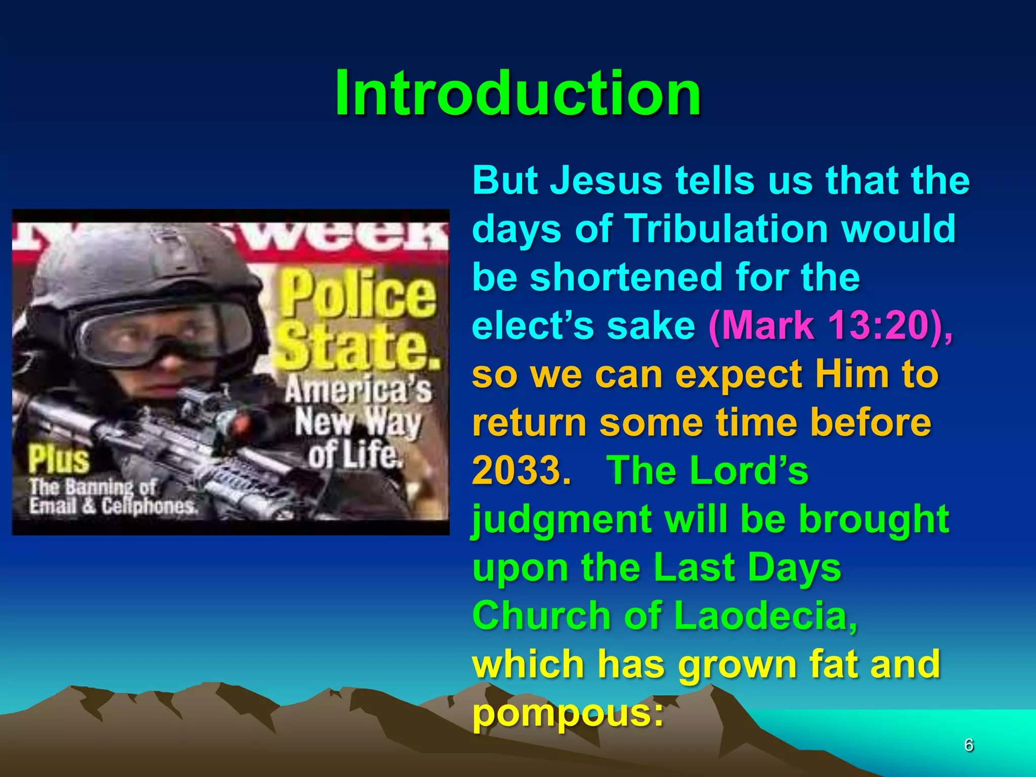 Introduction
But Jesus tells us that the
days of Tribulation would
be shortened for the
elect‟s sake (Mark 13:20),
so we can expect Him to
return some time before
2033. The Lord‟s
judgment will be brought
upon the Last Days
Church of Laodecia,
which has grown fat and
pompous:
6
 