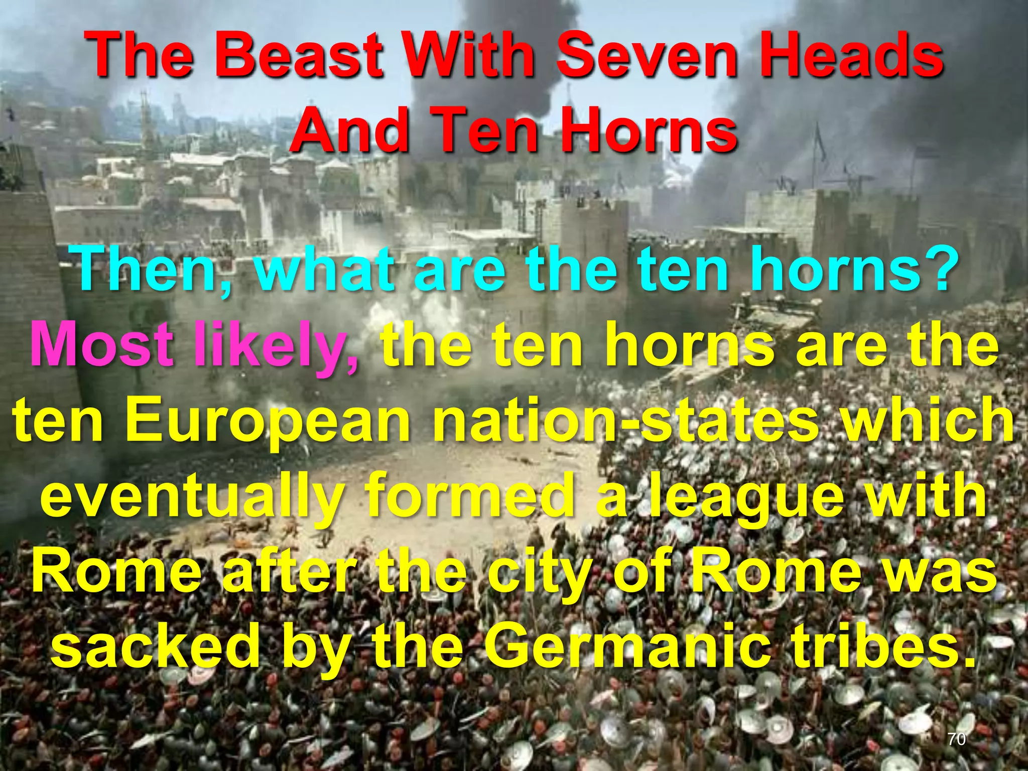 The Beast With Seven Heads
And Ten Horns
70
Then, what are the ten horns?
Most likely, the ten horns are the
ten European nation-states which
eventually formed a league with
Rome after the city of Rome was
sacked by the Germanic tribes.
 