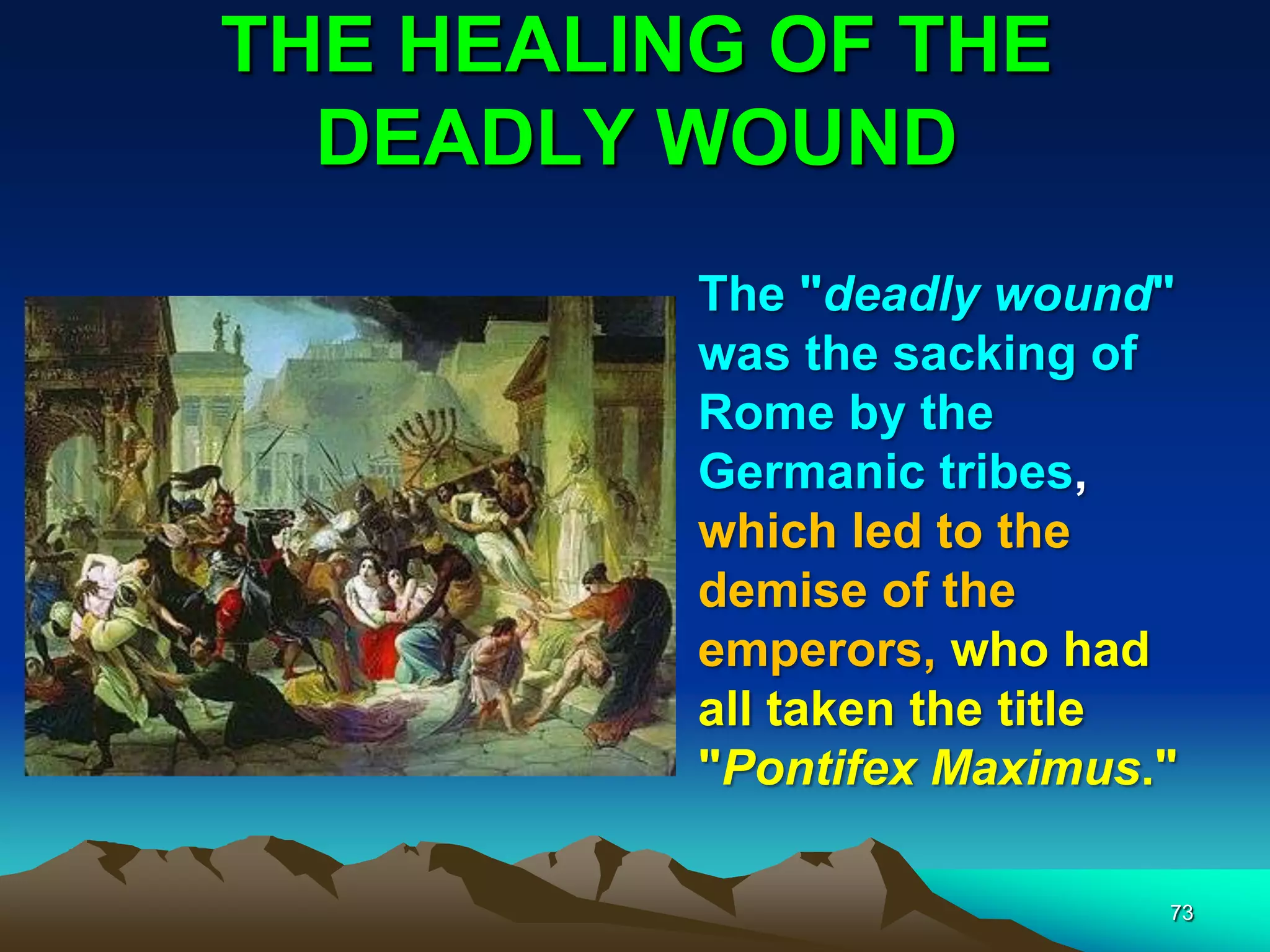 THE HEALING OF THE
DEADLY WOUND
73
The "deadly wound"
was the sacking of
Rome by the
Germanic tribes,
which led to the
demise of the
emperors, who had
all taken the title
"Pontifex Maximus."
 