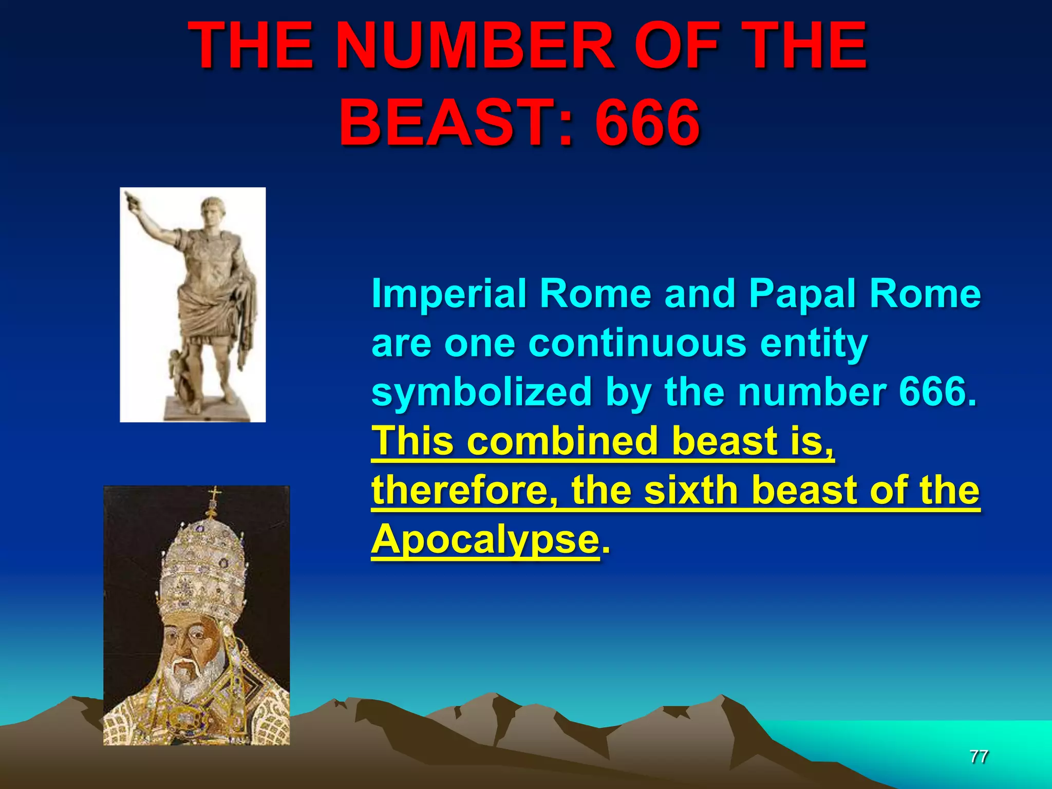 THE NUMBER OF THE
BEAST: 666
77
Imperial Rome and Papal Rome
are one continuous entity
symbolized by the number 666.
This combined beast is,
therefore, the sixth beast of the
Apocalypse.
 