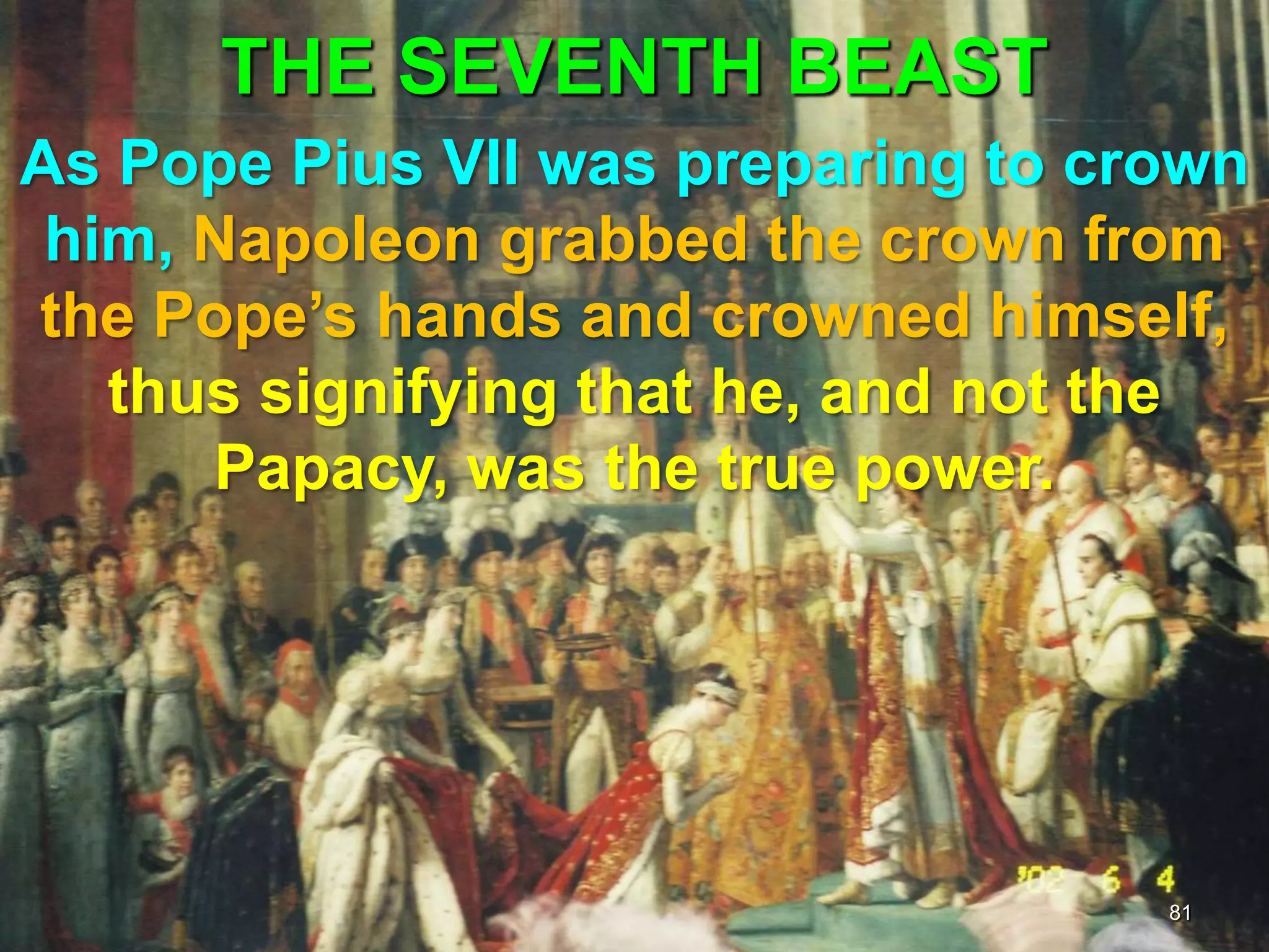 THE SEVENTH BEAST
81
As Pope Pius VII was preparing to crown
him, Napoleon grabbed the crown from
the Pope‟s hands and crowned himself,
thus signifying that he, and not the
Papacy, was the true power.
 