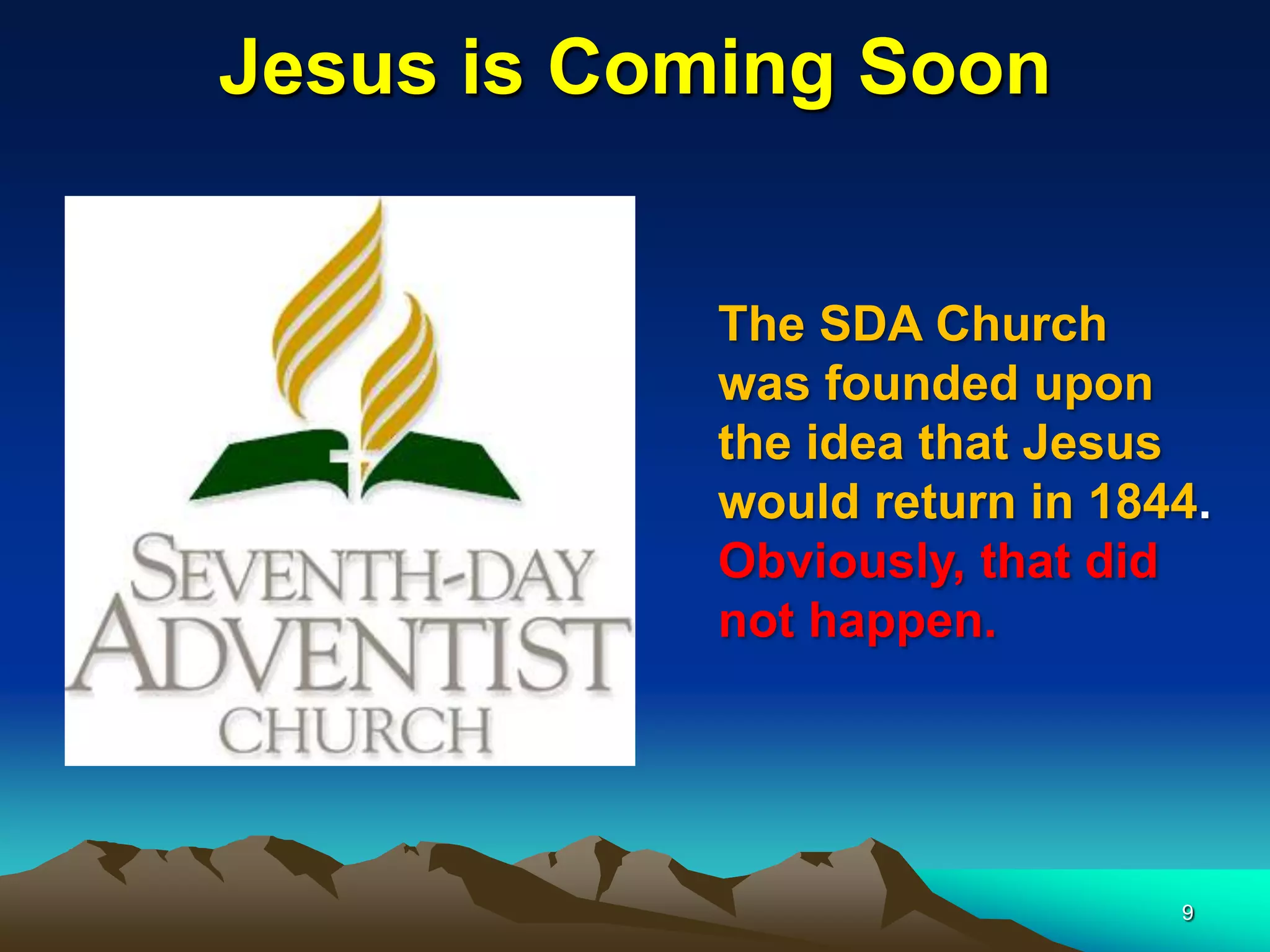 Jesus is Coming Soon
The SDA Church
was founded upon
the idea that Jesus
would return in 1844.
Obviously, that did
not happen.
9
 