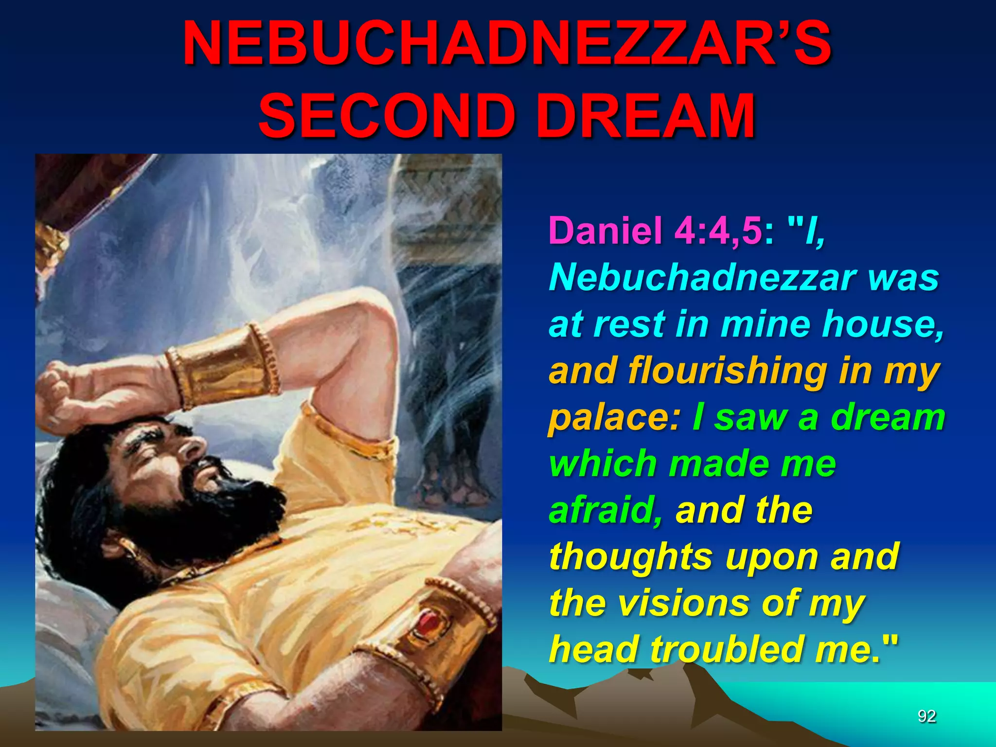NEBUCHADNEZZAR‟S
SECOND DREAM
92
Daniel 4:4,5: "I,
Nebuchadnezzar was
at rest in mine house,
and flourishing in my
palace: I saw a dream
which made me
afraid, and the
thoughts upon and
the visions of my
head troubled me."
 
