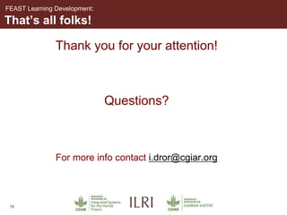 19
That’s all folks!
Thank you for your attention!
Questions?
For more info contact i.dror@cgiar.org
FEAST Learning Development:
 