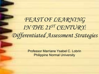 FEAST OF LEARNING
IN THE 21ST CENTURY:
Differentiated Assessment Strategies
Professor Marriane Ysabel C. Lobrin
Philippine Normal University
 