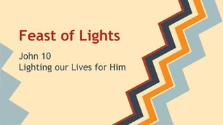 Feast of Lights 
John 10 
Lighting our Lives for Him 
 