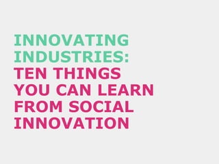 INNOVATING INDUSTRIES:   TEN THINGS  YOU CAN LEARN  FROM SOCIAL INNOVATION 