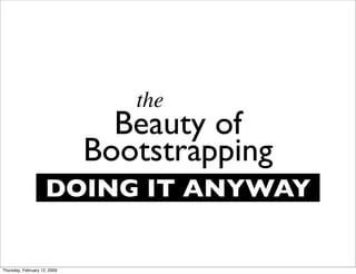 the
                                Beauty of
                              Bootstrapping
                     DOING IT ANYWAY


Thursday, February 12, 2009
 