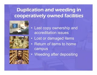 Duplication and weeding in
cooperatively owned facilities

       • Last copy ownership and
         accreditation issues
       • Lost or damaged items
       • Return of items to home
         campus
       • Weeding after depositing
 