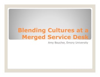 Blending Cultures at a
 Merged Service Desk
         Amy Boucher, Emory University
 