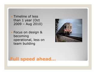   Timeline of less
    than 1 year (Oct
    2009 – Aug 2010)

   Focus on design &
    becoming
    operational, less on
    team building




Full speed ahead…
 