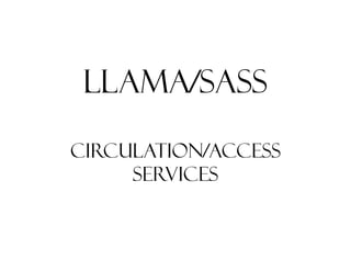 LLAMA/SASS

Circulation/Access
     Services
 