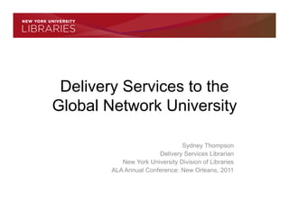 Delivery Services to the
Global Network University

                                Sydney Thompson
                       Delivery Services Librarian
           New York University Division of Libraries
        ALA Annual Conference: New Orleans, 2011
 