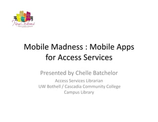Mobile Madness : Mobile Apps 
     for Access Services
    Presented by Chelle Batchelor
          Access Services Librarian 
   UW Bothell / Cascadia Community College 
               Campus Library
 