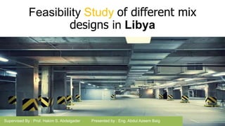 Feasibility Study of different mix
designs in Libya
Supervised By : Prof. Hakim S. Abdelgader Presented by : Eng. Abdul Azeem Baig
 