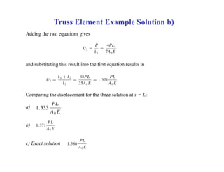 Truss Element Example Solution b)
Adding the two equations gives
and substituting this result into the first equation results in
Comparing the displacement for the three solution at x = L:
a)
b)
c) Exact solution
 