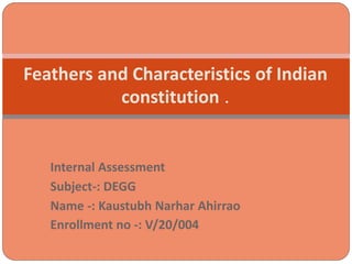 Internal Assessment
Subject-: DEGG
Name -: Kaustubh Narhar Ahirrao
Enrollment no -: V/20/004
Feathers and Characteristics of Indian
constitution .
 