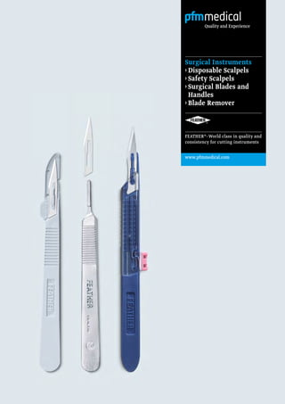 FEATHER®-World class in quality and
consistency for cutting instruments
www.pfmmedical.com
Quality and Experience
Surgical Instruments
‹ Disposable Scalpels
‹ Safety Scalpels
‹ Surgical Blades and
Handles
‹ Blade Remover
 