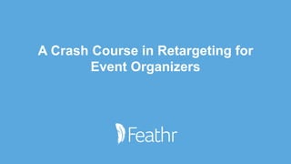 A Crash Course in Retargeting for
Event Organizers
 