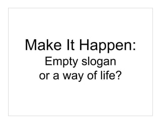 Make It Happen:
  Empty slogan
 or a way of life?
 