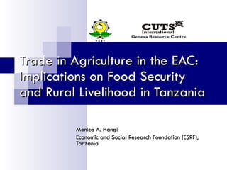 Trade in Agriculture in the EAC: Implications on Food Security and Rural Livelihood in Tanzania Monica A. Hangi Economic and Social Research Foundation (ESRF), Tanzania 
