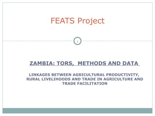 ZAMBIA: TORS,  METHODS AND DATA  LINKAGES BETWEEN AGRICULTURAL PRODUCTIVITY,  RURAL LIVELIHOODS AND TRADE IN AGRICULTURE AND TRADE FACILITATION FEATS Project 