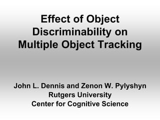 Effect of Object
Discriminability on
Multiple Object Tracking
John L. Dennis and Zenon W. Pylyshyn
Rutgers University
Center for Cognitive Science
 