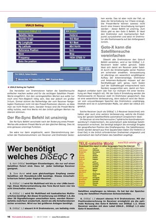 hen würde. Das ist aber nicht der Fall, so
                                                                                                  dass die Verschiebung nur Chaos erzeugt.
                                                                                                  Die Preset-Werte können sowieso nicht
                                                                                                  durch eine lineare Verschiebung korrigiert
                                                                                                  werden - dieser Befehl ist unsinnig. Zum
                                                                                                  Glück gibt es den Goto 0 Befehl. Er lässt
                                                                                                  den Drehmotor zum mechanischen Null-
                                                                                                  punkt zurückdrehen und setzt im Drehmo-
                                                                                                  tor alle Positionswerte auf den Anfangswert
                                                                                                  zurück.


                                                                                                  Goto-X kann die
                                                                                                  Satellitensuche
                                                                                                  vereinfachen
                                                                                                Obwohl alle Drehmotoren den Goto-X
                                                                                             Befehl verstehen, wird er bei DiSEqC 1.2-
                                                                                             Receivern leider selten genutzt. Dabei
                                                                                             lässt sich damit am Receiver jeder Satel-
                                                                                             lit durch die Direkteingabe seiner Position
                                                                                             am sichersten anwählen. Voraussetzung
                                                                                             ist allerdings ein wesentlich sorgfältigerer
                                                                                             Aufbau der Antennenanlage. Drehmotor
                                                                                             und Antennen-Nullpunkt müssen auf der
                                                                                             Nordhalbkugel sehr genau nach Süden
                                                                                             (auf der Südhalbkugel entsprechend nach
▲ USALS Setting bei Topﬁeld
                                                                                             Norden) ausgerichtet sein, damit ein Fein-
   Die Hersteller von Drehmotoren hatten die Satellitensuche          Abgleich entfallen kann (der hier nur mühsam mit einer Verdre-
einfacher machen wollen und für die wichtigen Satelliten Preset-      hung am Mast möglich ist). Mit der Goto-X Einstellung werden die
Werte eingeführt. Von den voreingestellten Werten aus sollte nur      Positionswerte im Receiver statt im Drehmotor gespeichert. Das
noch eine Fein-Abgleich nötig sein. Das war jedoch ein großer         ist eine wesentliche Verbesserung, denn dadurch wird der Recei-
Irrtum. Einmal stimmt die Reihenfolge der vom Receiver festge-        ver vom unzuverlässigen Speicher des Drehmotors unabhängig.
legten Positionen nicht mit den Preset-Positionen überein, so dass    Deshalb wird sie in zunehmenden Maße, vor allem bei USALS ein-
man sie nicht ﬁnden kann. Darüber hinaus sind die Preset-Werte        gesetzt.
völlig nutzlos, weil ihre Werte mit den örtlich gültigen Werten nie
überein stimmen.                                                         Solche Receiver (auch als DiSEqC 1.3-Receiver bezeichnet) ent-
                                                                      halten aber auch eine weitere Verbesserung, welche die Einstel-

Der Re-Sync Befehl ist unsinnig                                       lung der ganzen Satellitenﬂotte automatisch einspeichern lässt:
                                                                         Im Receiver ist eine Rechenroutine ("sphärische Koordinatenum-
  Der Re-Sync Befehl verschiebt nach der Änderung eines Preset-       wandlung") implementiert, die automatisch jede beliebige Satelli-
Wertes alle anderen Preset-Werte um den gleichen Betrag. Dies ist     tenposition errechnet. Sie benötigt lediglich die einmalige Eingabe
eine genauso unsinnige Funktion.                                      der geograﬁschen Position des Empfangsortes. Die Satellitenposi-
                                                                      tionen werden danach aus ihrer äquatorialen Daten (für Hotbird:13
  Sie wäre nur dann angebracht, wenn Übereinstimmung zwi-             Grad Ost) in die örtlich erforderlichen Drehwinkel umgesetzt und
schen der Positionsnummern von Receiver und Drehmotor beste-          automatisch den Aufruf-Daten des Satelliten angefügt.



                                                                       TELE-satellite World                              www.TELE-satellite.com/...


Wer benötigt
                                                                       Download this report in other languages from the Internet:
                                                                       Arabic        ‫ﺍﻟﻌﺮﺑﻴﺔ‬           www.TELE-satellite.com/TELE-satellite-0807/ara/feature.pdf
                                                                       Indonesian    Indonesia         www.TELE-satellite.com/TELE-satellite-0807/bid/feature.pdf
                                                                       Bulgarian     Български         www.TELE-satellite.com/TELE-satellite-0807/bul/feature.pdf



welches DiSEqC ?
                                                                       Czech         Česky             www.TELE-satellite.com/TELE-satellite-0807/ces/feature.pdf
                                                                       German        Deutsch           www.TELE-satellite.com/TELE-satellite-0807/deu/feature.pdf
                                                                       English       English           www.TELE-satellite.com/TELE-satellite-0807/eng/feature.pdf
                                                                       Spanish       Español           www.TELE-satellite.com/TELE-satellite-0807/esp/feature.pdf
                                                                       Farsi         ‫ﻓﺎﺭﺳﻲ‬             www.TELE-satellite.com/TELE-satellite-0807/far/feature.pdf
  1. Kein DiSEqC benötigen Einzelanlagen, die nur auf einen            French        Français          www.TELE-satellite.com/TELE-satellite-0807/fra/feature.pdf
                                                                       Greek         Ελληνικά          www.TELE-satellite.com/TELE-satellite-0807/hel/feature.pdf
Satelliten ﬁxiert sind. Dazu ist jeder beliebige Receiver              Croatian      Hrvatski          www.TELE-satellite.com/TELE-satellite-0807/hrv/feature.pdf
geeignet.                                                              Italian       Italiano          www.TELE-satellite.com/TELE-satellite-0807/ita/feature.pdf
                                                                       Hungarian     Magyar            www.TELE-satellite.com/TELE-satellite-0807/mag/feature.pdf
                                                                       Mandarin      中文                www.TELE-satellite.com/TELE-satellite-0807/man/feature.pdf
  2. Tone Burst wird zum gleichzeitigen Empfang zweier                 Dutch         Nederlands        www.TELE-satellite.com/TELE-satellite-0807/ned/feature.pdf
Satelliten mit Monoblock-LNB benötigt. Dieses Umschalt-                Polish        Polski            www.TELE-satellite.com/TELE-satellite-0807/pol/feature.pdf
                                                                       Portuguese    Português         www.TELE-satellite.com/TELE-satellite-0807/por/feature.pdf
kriterium liefert jeder Digital-Receiver.                              Romanian      Românesc          www.TELE-satellite.com/TELE-satellite-0807/rom/feature.pdf
                                                                       Russian       Русский           www.TELE-satellite.com/TELE-satellite-0807/rus/feature.pdf
  3. DiSEqC 1.0 wird für Multifeed mit bis zu vier LNBs benö-          Swedish       Svenska           www.TELE-satellite.com/TELE-satellite-0807/sve/feature.pdf
                                                                       Turkish       Türkçe            www.TELE-satellite.com/TELE-satellite-0807/tur/feature.pdf
tigt. Diese Weiterentwicklung des Tone Burst kann vier bis
acht Umschalter steuern.
                                                                      Satelliten empfangen zu können. Es hat bei der Speiche-
  4. DiSEqC 1.1 wird für Multifeed mit kaskadierten Multis-           rung der Satelliten-Positionen Schwachstellen.
witches benötigt. Bei dieser Erweiterung von DiSEqC 1.0, die
über 56 Signalleitungen umschalten kann, werden Steuer-                 6. DiSEqC 1.3 steuert ebenso H-H Drehmotoren. Mit der
befehle mehrfach wiederholt, damit sie alle Schalterebenen            Positionsberechnung im Receiver ermöglicht sie die opti-
sicher erreichen. Wird nur bei größeren Anlagen benötigt.             male Nutzung des Goto-X Befehls von DiSEqC 1.2. Diese
                                                                      Receiver werden mit dem Label USALS , DiSEqC 1.3 oder
  5. DiSEqC 1.2 steuert H-H Drehmotoren, um beliebig viele            Goto-X bezeichnet.



16 TELE-satellite & Broadband — 06-07/2008 — www.TELE-satellite.com
 