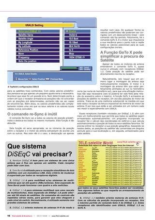 resultar num caos. De qualquer forma os
                                                                                                  valores predefinidos não poderiam ser cor-
                                                                                                  rigidos com um deslocamento linear - este
                                                                                                  comando não faz sentido. Felizmente, há o
                                                                                                  comando GoTo 0. É o motor que impulsiona
                                                                                                  a sua mecânica para o ponto nulo e repõe
                                                                                                  todos os valores posicionais para as suas
                                                                                                  configurações iniciais.

                                                                                                  A Função GoTo X pode
                                                                                                  simplificar a procura do
                                                                                                  Satélite
                                                                                                    Apesar de todos os motores de antena
                                                                                                  entenderem o comando GoTo X, quase
                                                                                                  nunca é utilizado com receptores DiSEqC
                                                                                                  1.2. Cada posição do satélite pode ser
                                                                                                  directamente inscrita no receptor.

                                                                                                 Naturalmente, isto requer que em pri-
                                                                                              meiro lugar a montagem da antena seja
                                                                                              meticulosamente instalada. O motor e a
▲ Topﬁeld’s conﬁgurações USALS                                                                montagem da antena têm que estar per-
                                                                                              feitamente alinhados ao sul no hemisfério
para os satélites mais conhecidos. Com estes valores predefini-       norte (ao norte do hemisfério sul), para que uma afinação meticu-
dos pensava-se que apenas um pequeno ajuste seria o necessário.       losa não seja necessária (isto só poderia ter sido feito pela rota-
Acontece que esse foi um grande erro. Num determinado ponto a         ção do acessório sobre o mastro). A função GoTo X armazena as
ordem em que o receptor armazena as posições não irá concordar        posições do satélite no receptor, em vez das posições do motor da
com as posições pré determinadas, portanto não vai ser capaz          antena. Trata-se de uma melhoria substancial na medida em que
de encontrá-las. Além disso, os valores predefinidos são comple-      este isola o receptor da leitura impossível da memória do motor da
tamente inúteis uma vez que os seus valores e os valores locais       antena. É por isso que estão a ser utilizados em um número cada
válidos nunca coincidem.                                              vez maior e especialmente com USALS.


O comando re-Sync é inútil                                              Esses receptores (também rotulados por DiSEqC 1.3) vêm com
                                                                      mais um melhoramento que permite que todos os satélites sejam
  O comando Re-Sync vai a todos os valores de posição predefi-        armazenados automaticamente: Um programa incorporado no
nidos e desloca-los todos no mesmo montante. Esta função é tão        receptor faz o cálculo das coordenadas do esférico e que calcula
absurda.                                                              automaticamente a posição de todos os seus satélites favoritos. Só
                                                                      precisa entrar no receptor a sua posição geográfica; baseando-se
  Esta função só seria apropriada, se os números da posição           nestes dados, as posições do satélite são convertidas em ângulos
entre o receptor e o motor da antena estivessem de acordo uns         azimute para a sua localização e, em seguida, armazenados para
com os outros. Mas este não é o caso; a deslocação vai apenas         cada satélite.




                                                                       TELE-satellite World                              www.TELE-satellite.com/...

Que sistema                                                            Download this report in other languages from the Internet:
                                                                       Arabic
                                                                       Indonesian
                                                                                     ‫ﺍﻟﻌﺮﺑﻴﺔ‬
                                                                                     Indonesia
                                                                                                       www.TELE-satellite.com/TELE-satellite-0807/ara/feature.pdf
                                                                                                       www.TELE-satellite.com/TELE-satellite-0807/bid/feature.pdf



DiSEqC vai precisar?
                                                                       Bulgarian     Български         www.TELE-satellite.com/TELE-satellite-0807/bul/feature.pdf
                                                                       Czech         Česky             www.TELE-satellite.com/TELE-satellite-0807/ces/feature.pdf
                                                                       German        Deutsch           www.TELE-satellite.com/TELE-satellite-0807/deu/feature.pdf
                                                                       English       English           www.TELE-satellite.com/TELE-satellite-0807/eng/feature.pdf
                                                                       Spanish       Español           www.TELE-satellite.com/TELE-satellite-0807/esp/feature.pdf
  1. Nenhum DiSEqC é bom para um sistema de uma única                  Farsi         ‫ﻓﺎﺭﺳﻲ‬             www.TELE-satellite.com/TELE-satellite-0807/far/feature.pdf
                                                                       French        Français          www.TELE-satellite.com/TELE-satellite-0807/fra/feature.pdf
antena que é fixo em apenas um satélite. Cada receptor                 Greek         Ελληνικά          www.TELE-satellite.com/TELE-satellite-0807/hel/feature.pdf
pode lidar com isso.                                                   Croatian      Hrvatski          www.TELE-satellite.com/TELE-satellite-0807/hrv/feature.pdf
                                                                       Italian       Italiano          www.TELE-satellite.com/TELE-satellite-0807/ita/feature.pdf
                                                                       Hungarian     Magyar            www.TELE-satellite.com/TELE-satellite-0807/mag/feature.pdf
  2. Tone Burst é utilizado para a recepção simultânea de dois         Mandarin      中文                www.TELE-satellite.com/TELE-satellite-0807/man/feature.pdf
satélites com um monobloco LNB. Este critério de mudança               Dutch         Nederlands        www.TELE-satellite.com/TELE-satellite-0807/ned/feature.pdf
é suportado por todos os receptores digitais.                          Polish        Polski            www.TELE-satellite.com/TELE-satellite-0807/pol/feature.pdf
                                                                       Portuguese    Português         www.TELE-satellite.com/TELE-satellite-0807/por/feature.pdf
                                                                       Romanian      Românesc          www.TELE-satellite.com/TELE-satellite-0807/rom/feature.pdf
  3. DiSEqC 1.0 é para multifeed e/ou sistemas de multi-               Russian       Русский           www.TELE-satellite.com/TELE-satellite-0807/rus/feature.pdf
antenas que vai até quatro LNBs/antenas. Esta expansão de              Swedish       Svenska           www.TELE-satellite.com/TELE-satellite-0807/sve/feature.pdf
                                                                       Turkish       Türkçe            www.TELE-satellite.com/TELE-satellite-0807/tur/feature.pdf
Tone Burst pode funcionar com quatro a oito switches.
                                                                      que todos os seus satélites favoritos podem ser recebidas.
  4. DiSEqC 1.1 é para sistemas multifeed com uma cascata             Tem algumas falhas no que respeita ao armazenamento de
de multiswitches. Esta expansão do DiSEqC 1.0 pode alter-             posições de satélites.
nar até 56 sinais de satélites. Os comandos de controlo são
repetidos várias vezes, para garantir que eles cheguem a                6. DiSEqC 1.3 também orienta motores de antenas H-H.
cada nível do switch. Normalmente, é utilizado somente com            Com os cálculos da posição incorporado no receptor, tira
grandes sistemas de antena.                                           o máximo partido do comando Goto X do DiSEqC 1.2. Estes
                                                                      receptores são identificados com USALS, DiSEqC 1.3 ou
  5. DiSEqC 1.2 orienta motores de antenas H-H de modo a              GoTo X.



16 TELE-satellite & Broadband — 06-07/2008 — www.TELE-satellite.com
 